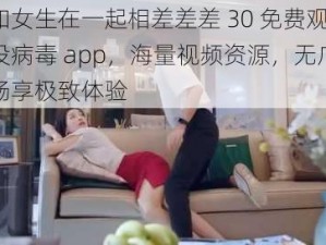 男生和女生在一起相差差差 30 免费观看电视剧没病毒 app，海量视频资源，无广告骚扰，畅享极致体验