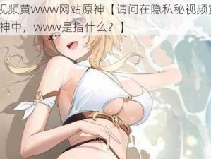 隐私秘视频黄www网站原神【请问在隐私秘视频黄 www 网站原神中，www是指什么？】