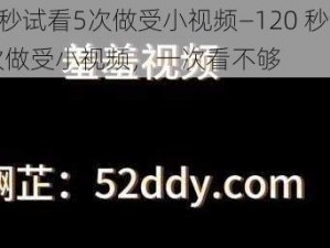 120秒试看5次做受小视频—120 秒试看 5 次做受小视频，一次看不够