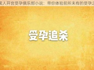 被黑人开宫受孕俱乐部小说：带你体验前所未有的受孕之旅