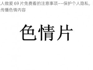 成人做爰 69 片免费看的注意事项——保护个人隐私，避免传播色情内容