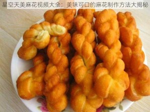 星空天美麻花视频大全：美味可口的麻花制作方法大揭秘