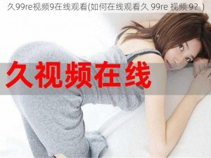 久99re视频9在线观看(如何在线观看久 99re 视频 9？)