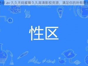 色欲 av 久久无码蜜臀久久高清影视资源，满足你的所有需求