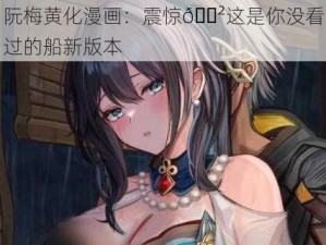 阮梅黄化漫画：震惊😲这是你没看过的船新版本