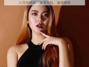 六月色婷婷，高清无码，值得拥有