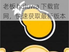 老板huluwa下载官网,老板 huluwa 下载官网，快速获取最新版本