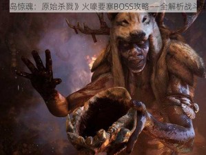 《孤岛惊魂：原始杀戮》火嚎要塞BOSS攻略——全解析战斗策略