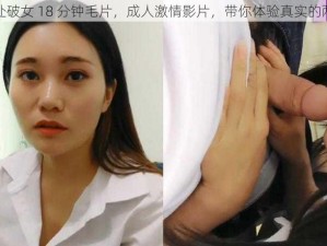 第一次处破女 18 分钟毛片，成人激情影片，带你体验真实的两性关系