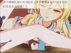 芙宁娜爆乳被X1818软件【芙宁娜爆乳被 X1818 软件，到底是怎么回事？】