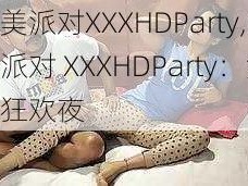 欧美派对XXXHDParty,欧美派对 XXXHDParty：激情狂欢夜