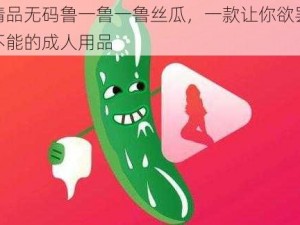 精品无码鲁一鲁一鲁丝瓜，一款让你欲罢不能的成人用品