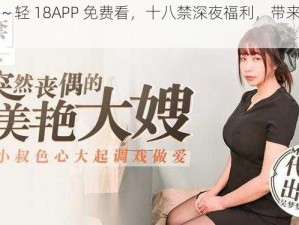 嗯～啊～轻 18APP 免费看，十八禁深夜福利，带来刺激体验