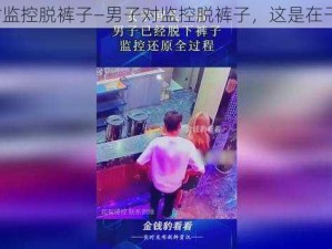 男子对监控脱裤子—男子对监控脱裤子，这是在干什么？