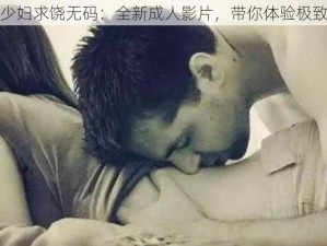 麻豆少妇求饶无码：全新成人影片，带你体验极致快感