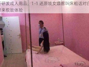 新研发成人用品，1-1 还原妓女嫖客叫床粗话对白，带来极致体验