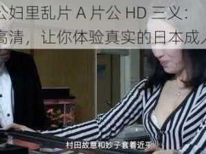 日本公妇里乱片 A 片公 HD 三义：极致高清，让你体验真实的日本成人影片