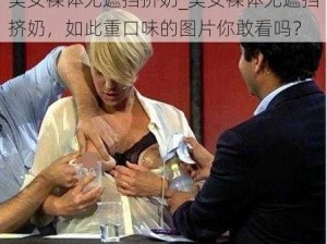 美女裸体无遮挡挤奶_美女裸体无遮挡挤奶，如此重口味的图片你敢看吗？