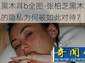 张柏芝黑木耳b全图-张柏芝黑木耳 b 全图，她的隐私为何被如此对待？