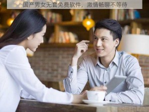 国产男女无套免费软件，激情畅聊不等待