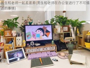 男生和老师一起差差差(男生和老师在办公室进行了不可描述的事情)