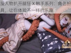 动漫人物扒开腿狂 X 触手系列：角色扮演玩具，让你体验不一样的乐趣