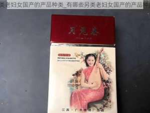 另类老妇女国产的产品种类_有哪些另类老妇女国产的产品种类？