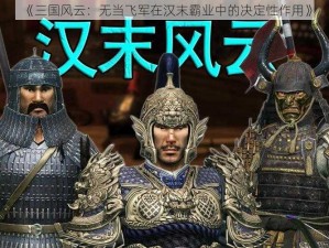 《三国风云：无当飞军在汉末霸业中的决定性作用》