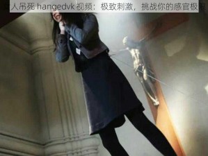 女人吊死 hangedvk 视频：极致刺激，挑战你的感官极限