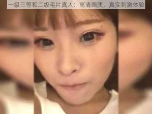 一级三等和二级毛片真人：高清画质，真实刺激体验