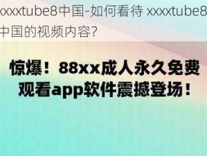 xxxxtube8中国-如何看待 xxxxtube8 中国的视频内容？