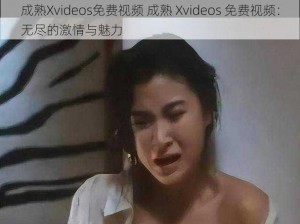 成熟Xvideos免费视频 成熟 Xvideos 免费视频：无尽的激情与魅力