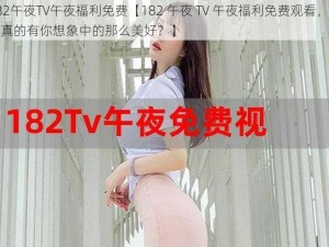 182午夜TV午夜福利免费【182 午夜 TV 午夜福利免费观看，是否真的有你想象中的那么美好？】