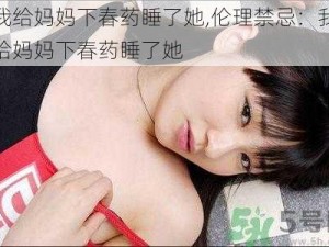 我给妈妈下春药睡了她,伦理禁忌：我给妈妈下春药睡了她