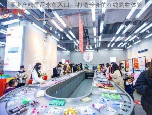 亚洲产精国品永久入口——打造全新的在线购物体验