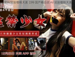 99国产精品欲AV屁股樱桃天美【99 国产精品欲 AV 屁股樱桃天美：无法自抑的激情释放】