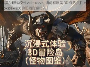 欧美3d怪物交性videoxssex;请问有欧美 3D 怪物交性 videoxssex相关的视频资源吗？