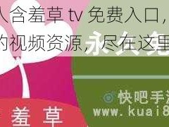 成人含羞草 tv 免费入口，热门的视频资源，尽在这里