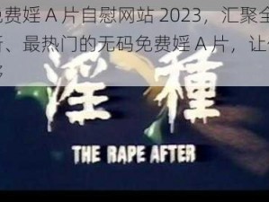 无码免费婬 A 片自慰网站 2023，汇聚全球最新、最热门的无码免费婬 A 片，让你一次看个够