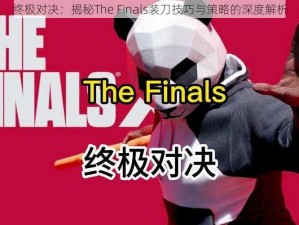 终极对决：揭秘The Finals装刀技巧与策略的深度解析