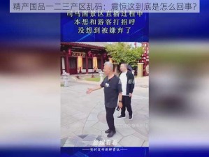 精产国品一二三产区乱码：震惊这到底是怎么回事？