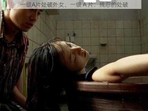 一级A片处破外女、一级 A 片：残忍的处破