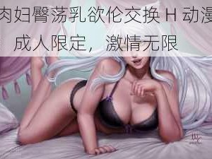 美肉妇臀荡乳欲伦交换 H 动漫图集：成人限定，激情无限