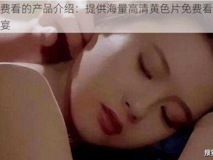 黄色片免费看的产品介绍：提供海量高清黄色片免费看，让您尽享视觉盛宴