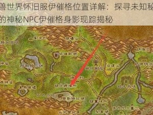 魔兽世界怀旧服伊催格位置详解：探寻未知秘境中的神秘NPC伊催格身影现踪揭秘