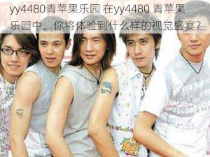 yy4480青苹果乐园 在yy4480 青苹果乐园中，你将体验到什么样的视觉盛宴？