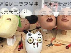 黄小婷被民工变成淫娃，使用最新高科技打造的完美充气娃娃