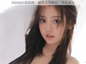 XNXX69 短视频：畅享无尽精彩，尽在指尖