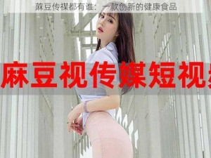 蔴豆传禖都有谁：一款创新的健康食品