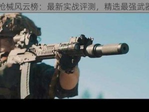 明日枪械风云榜：最新实战评测，精选最强武器排行